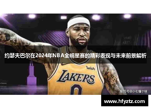 约瑟夫巴尔在2024年NBA全明星赛的精彩表现与未来前景解析