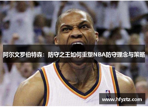 阿尔文罗伯特森：防守之王如何重塑NBA防守理念与策略